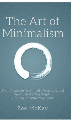 The Art Of Minimalism : Four Strategies To Simplify Your Life Just As Much As You Want - Find Joy In What You Have