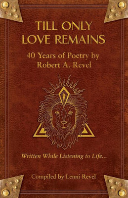Till Only Love Remains : 40 Years Of Poetry By Robert A. Revel