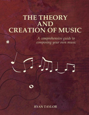 The Theory And Creation Of Music : A Comprehensive Guide To Composing Your Own Music