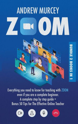 Zoom : Bundle 2 Books In 1. Everything You Need To Know For Teaching With Zoom Even If You Are A Complete Beginner. A Complete Step By Step Guide + Bonus 50 Tips For The Effective Online Teacher