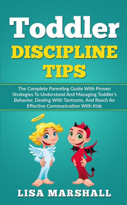 Toddler Discipline Tips: The Complete Parenting Guide With Proven Strategies To Understand And Managing Toddler'S Behavior, Dealing With Tantru