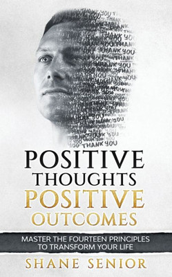 Positive Thoughts Positive Outcomes: Master The Fourteen Principles To Transform Your Life