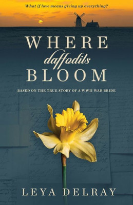 Where Daffodils Bloom : Based On A True Story Of Courage And Commitment During Wwii