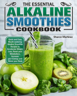 The Essential Alkaline Smoothies Cookbook: Quick And Easy Mouth-Watering Alkaline Smoothie Recipes To Accelerate Weight Loss, Reset Your Metabolism, I