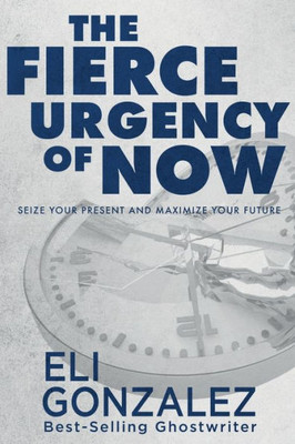 The Fierce Urgency Of Now : Seize Your Present And Maximize Your Future