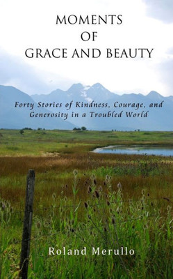 Moments Of Grace And Beauty : Forty Stories Of Kindness, Courage, And Generosity In A Troubled World