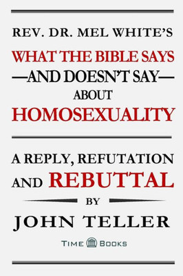 What The Bible SaysAnd DoesnT SayAbout Homosexuality : A Reply, Refutation And Rebuttal