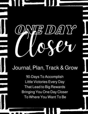 One Day Closer 90-Day Journal : 90-Days To Go From Where You Are, To Where You Want To Be!