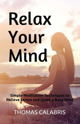 Relax Your Mind : Simple Meditation Techniques To Relieve Stress And Quiet A Busy Mind