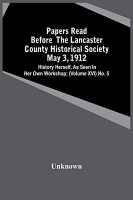 Papers Read Before The Lancaster County Historical Society May 3, 1912; History Herself, As Seen In Her Own Workshop; (Volume Xvi) No. 5