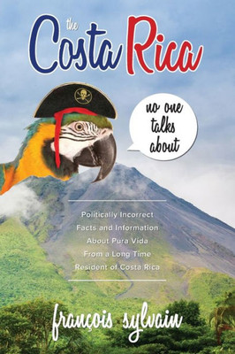 The Costa Rica No One Talks About : Politically Incorrect Facts And Information About Pura Vida From A Long Time Resident Of Costa Rica