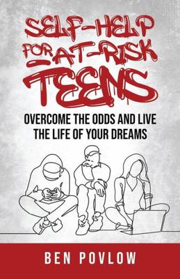 Self-Help For At-Risk Teens : Overcome The Odds And Live The Life Of Your Dreams