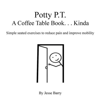 Potty P.T. - A Coffee Table Book ... Kinda : Simple Seated Exercises To Reduce Pain And Improve Mobility