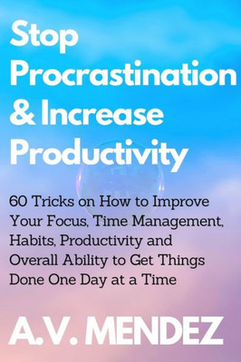 Stop Procrastination & Increase Productivity: 60 Tricks On How To Improve Your Focus, Time Management, Habits, Productivity And Overall Ability To Get