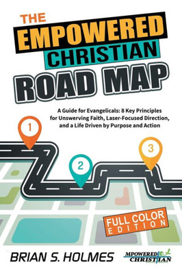 The Empowered Christian Road Map : A Guide For Evangelicals: 8 Key Principles For Unswerving Faith, Laser-Focused Direction, And A Life Driven By Purpose And Action (Full Color Edition)