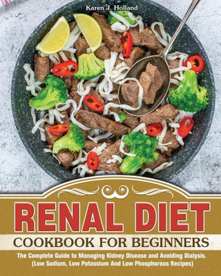 Renal Diet Cookbook For Beginners: The Complete Guide To Managing Kidney Disease And Avoiding Dialysis. (Low Sodium, Low Potassium And Low Phosphorous