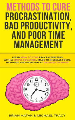 Methods To Cure Procrastination, Bad Productivity, And Poor Time Management : Learn How To Stop Procrastinating With A Simple Equation, Made To Increase Focus, Hypnosis, And More Hacks You Need To Know