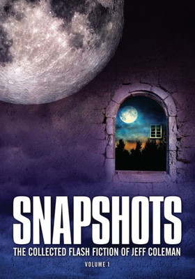 Snapshots : The Collected Flash Fiction Of Jeff Coleman