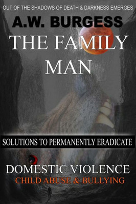 The Family Man : Solutions To Permanently Eradicate Domestic Violence, Child Abuse, And Bullying
