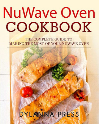 Nuwave Oven Cookbook : The Complete Guide To Making The Most Of Your Nuwave Oven