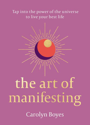 The Art Of Manifesting: Tap Into The Power Of The Universe To Create Change.