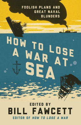 How To Lose A War At Sea: Foolish Plans And Great Naval Blunders (How To Lose Series)