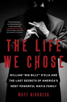 The Life We Chose: William Big Billy D'Elia And The Last Secrets Of America'S Most Powerful Mafia Family