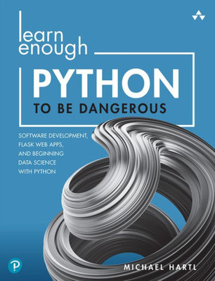 Learn Enough Python To Be Dangerous: Software Development, Flask Web Apps, And Beginning Data Science With Python