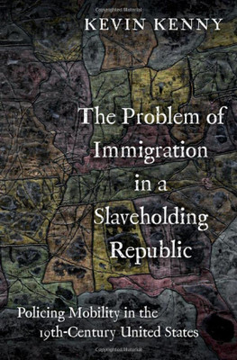The Problem Of Immigration In A Slaveholding Republic: Policing Mobility In The Nineteenth-Century United States