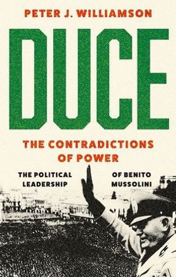 Duce: The Contradictions Of Power: The Political Leadership Of Benito Mussolini