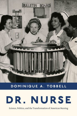 Dr. Nurse: Science, Politics, And The Transformation Of American Nursing