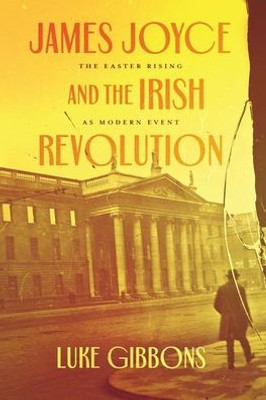 James Joyce And The Irish Revolution: The Easter Rising As Modern Event