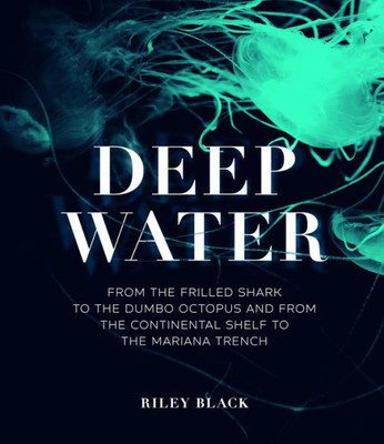 Deep Water: From The Frilled Shark To The Dumbo Octopus And From The Continental Shelf To The Mariana Trench