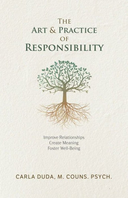 The Art & Practice Of Responsibility: Improve Relationships, Create Meaning, Foster Well-Being