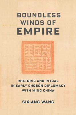 Boundless Winds Of Empire: Rhetoric And Ritual In Early Choson Diplomacy With Ming China (Premodern East Asia: New Horizons)