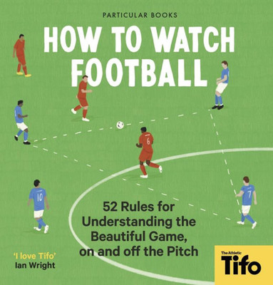 How To Watch Football: 52 Rules For Understanding The Beautiful Game, On And Off The Pitch