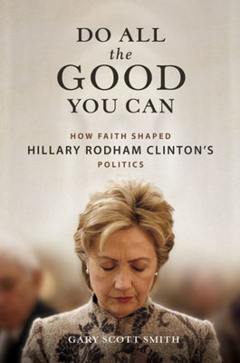 Do All The Good You Can: How Faith Shaped Hillary Rodham ClintonS Politics