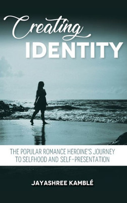Creating Identity: The Popular Romance Heroine'S Journey To Selfhood And Self-Presentation