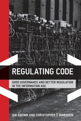 Regulating Code: Good Governance And Better Regulation In The Information Age (Information Revolution And Global Politics)