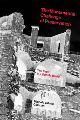 The Monumental Challenge Of Preservation: The Past In A Volatile World