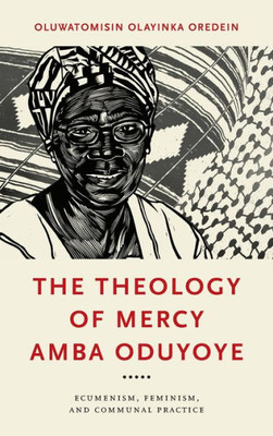 The Theology Of Mercy Amba Oduyoye: Ecumenism, Feminism, And Communal Practice (Notre Dame Studies In African Theology)