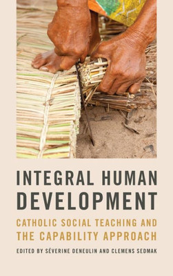 Integral Human Development: Catholic Social Teaching And The Capability Approach (Kellogg Institute Series On Democracy And Development)