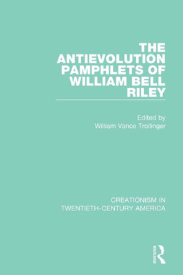 The Antievolution Pamphlets Of William Bell Riley: A Ten-Volume Anthology Of Documents, 19031961 (Creationism In Twentieth-Century America)