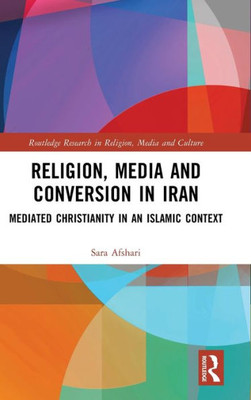 Religion, Media And Conversion In Iran (Routledge Research In Religion, Media And Culture)