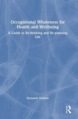 Occupational Wholeness For Health And Wellbeing: A Guide To Re-Thinking And Re-Planning Life