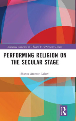 Performing Religion On The Secular Stage (Routledge Advances In Theatre & Performance Studies)