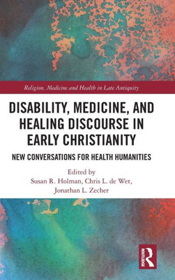 Disability, Medicine, And Healing Discourse In Early Christianity (Religion, Medicine And Health In In Late Antiquity)