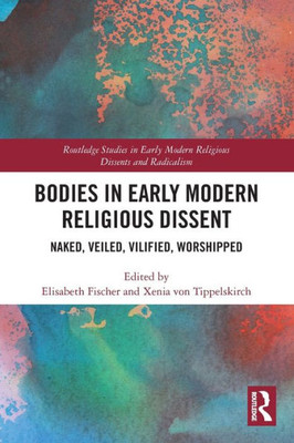 Bodies In Early Modern Religious Dissent (Routledge Studies In Early Modern Religious Dissents And Radicalism)