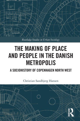 The Making Of Place And People In The Danish Metropolis (Routledge Studies In Urban Sociology)