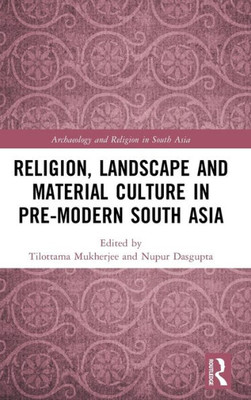 Religion, Landscape And Material Culture In Pre-Modern South Asia (Archaeology And Religion In South Asia)